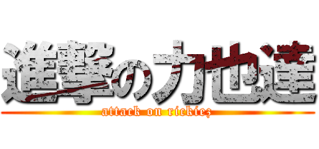 進撃の力也達 (attack on rickiez)
