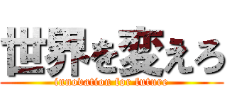 世界を変えろ (innovation for future)