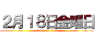 ２月１８日金曜日 (attack on titan)