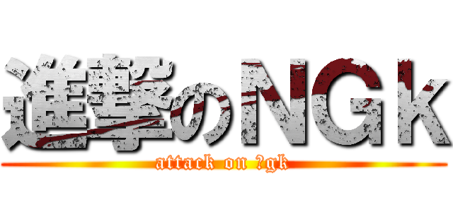 進撃のＮＧｋ (attack on ｎgk)