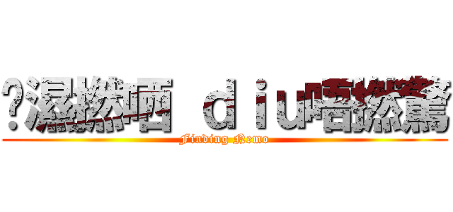 唉濕撚哂 ｄｉｕ唔撚驚 (Finding Nemo)
