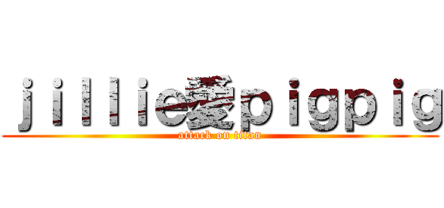 ｊｉｌｌｉｅ愛ｐｉｇｐｉｇ (attack on titan)