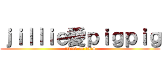 ｊｉｌｌｉｅ愛ｐｉｇｐｉｇ (attack on titan)