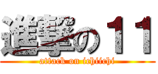 進撃の１１ (attack on ichiichi)