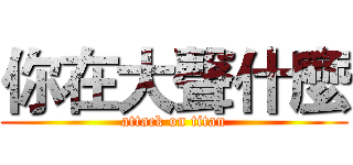 你在大聲什麼 (attack on titan)