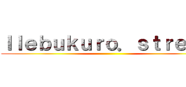 Ｉｌｅｂｕｋｕｒｏ．ｓｔｒｅａｍ ()