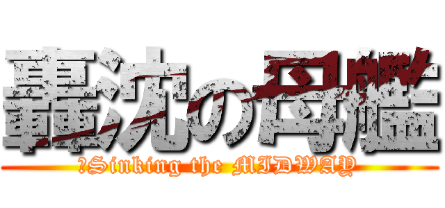 轟沈の母艦 (	Sinking the MIDWAY)