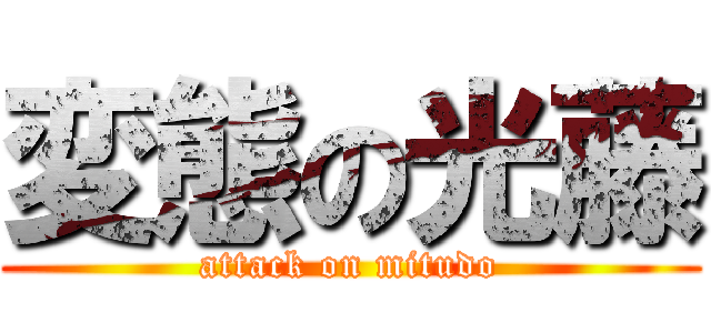 変態の光藤 (attack on mitudo)