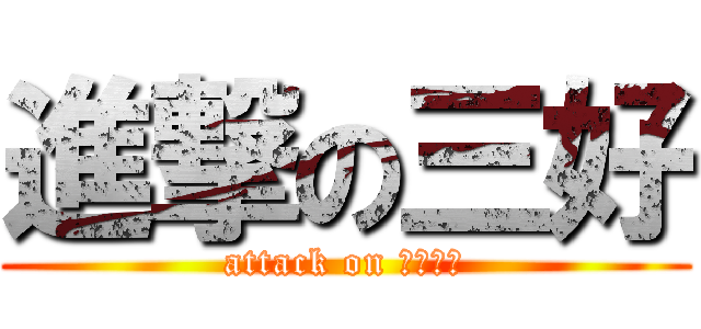 進撃の三好 (attack on 知ったか)
