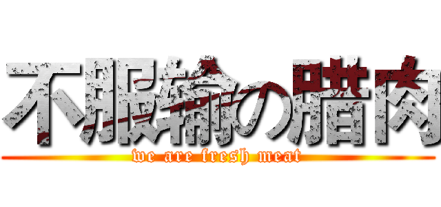 不服输の腊肉 (we are fresh meat)