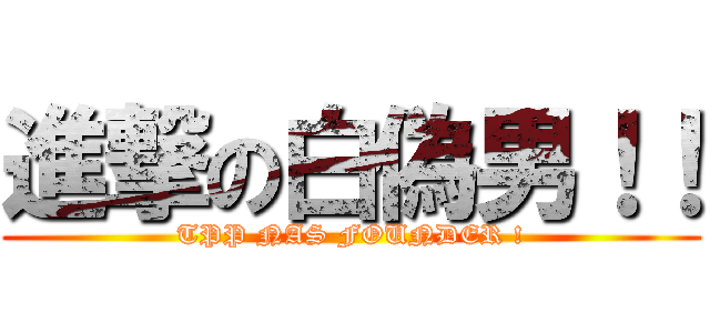 進撃の白偽男！！ (TPP NAS FOUNDER !)