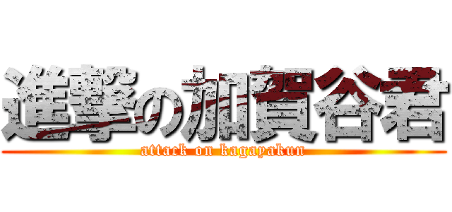 進撃の加賀谷君 (attack on kagayakun)