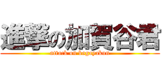 進撃の加賀谷君 (attack on kagayakun)