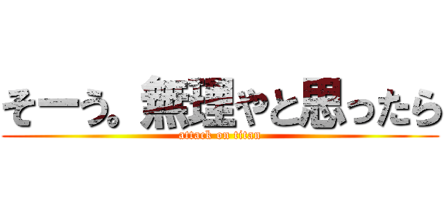 そーう。無理やと思ったら (attack on titan)