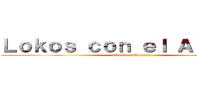 Ｌｏｋｏｓ ｃｏｎ ｅｌ Ａｎｉｍｅ！ (attack on Anime!)