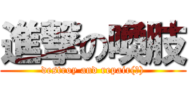 進撃の喚肢 (destroy and repair(?))