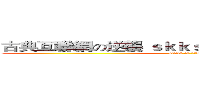 古典互聯網の逆襲 ｓｋｋｓｏｒｔｈｓｔ呢呢呢呢呢 (attack on titan)