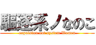 驅逐系ノなのこ (expulsion out system Women)
