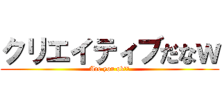 クリエイティブだなｗ (Are you ok??)