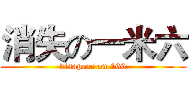 消失の一米六 (disapear on 160)