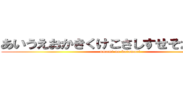 あいうえおかきくけこさしすせそたちつてと (umami no katamari)