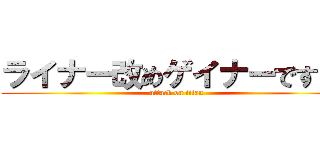ライナー改めゲイナーです！！ (attack on titan)
