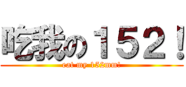 吃我の１５２！ (eat my 152mm!)