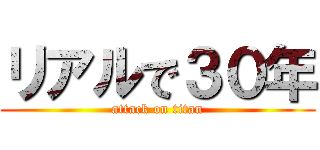 リアルで３０年 (attack on titan)