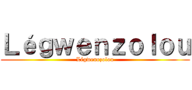 Ｌéｇｗｅｎｚｏｌｏｕ (Légwenozolou)
