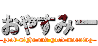 おやすみー (good night and good morning)