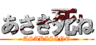 あさき死ね (ASAKISINE)