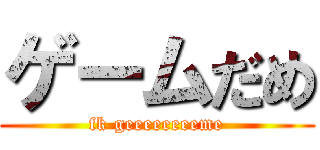 ゲームだめ (fk geeeeeeeeme)
