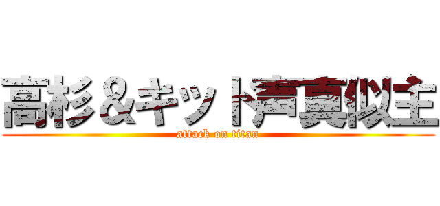 高杉＆キッド声真似主 (attack on titan)