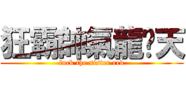 狂霸帥氣龍拽天 (fuck the sister red)