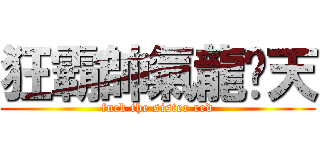 狂霸帥氣龍拽天 (fuck the sister red)