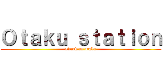 Ｏｔａｋｕ ｓｔａｔｉｏｎ (attack on otaku)