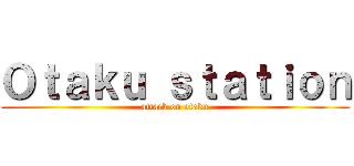 Ｏｔａｋｕ ｓｔａｔｉｏｎ (attack on otaku)