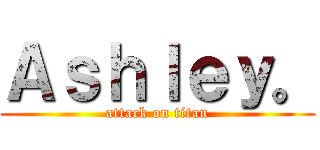 Ａｓｈｌｅｙ。 (attack on titan)