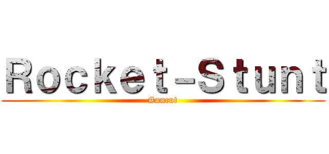 Ｒｏｃｋｅｔ－Ｓｔｕｎｔ (#uncut)