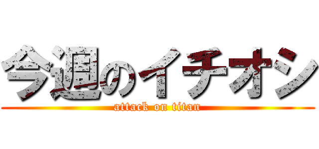 今週のイチオシ (attack on titan)