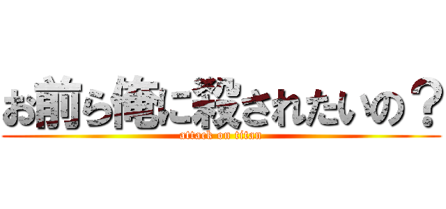 お前ら俺に殺されたいの？ (attack on titan)