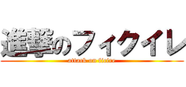 進撃のフィクイレ (attack on ficire)