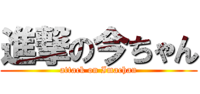 進撃の今ちゃん (attack on Imachan)