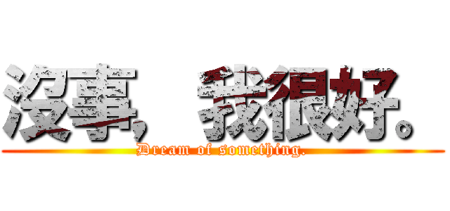 沒事，我很好。 (Dream of something.)