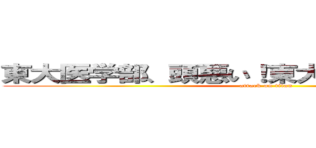 東大医学部、頭悪い！東大医学部、頭悪い！ (attack on titan)