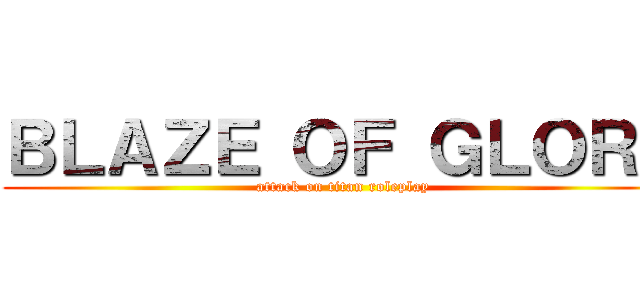 ＢＬＡＺＥ ＯＦ ＧＬＯＲＹ (attack on titan roleplay)