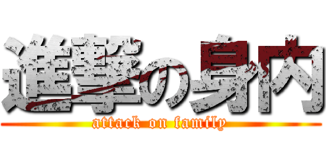 進撃の身内 (attack on family)