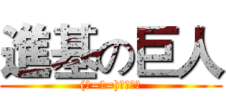 進基の巨人 ((ノ=Д=)ノ┻━┻)