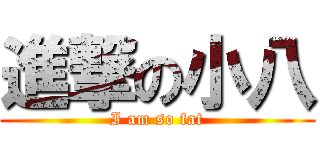 進撃の小八 (I am so fat)