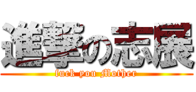 進撃の志展 (fuck you Mother)